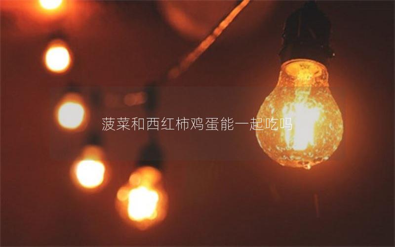 菠菜和西红柿鸡蛋能一起吃吗