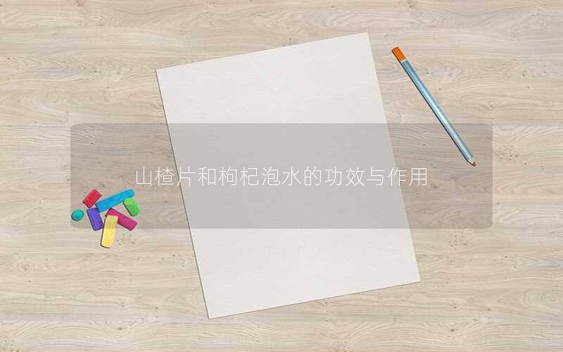 山楂片和枸杞泡水的功效与作用