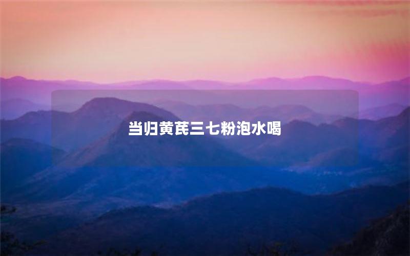 当归黄芪三七粉泡水喝