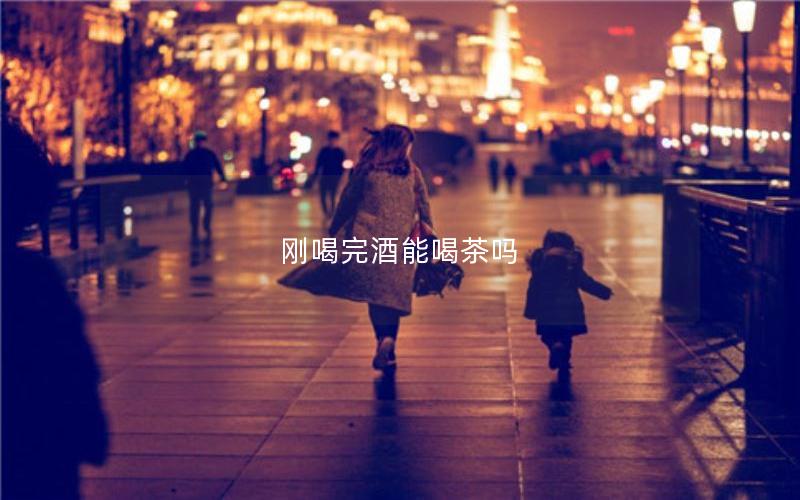 刚喝完酒能喝茶吗