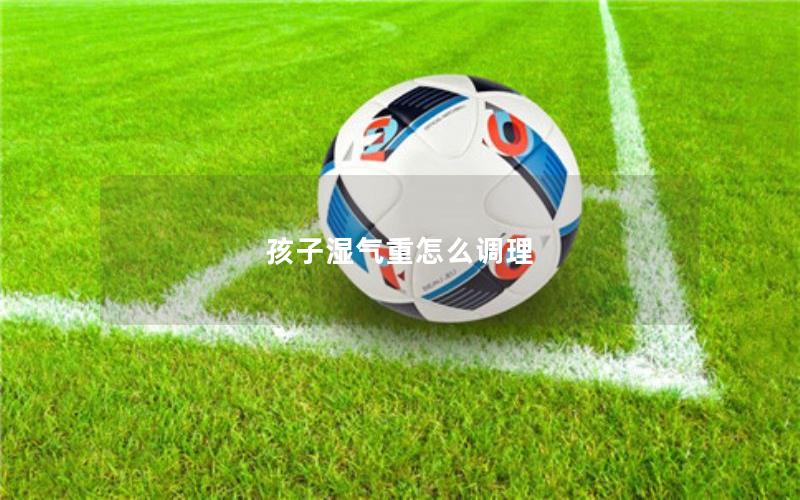 孩子湿气重怎么调理