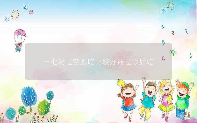 三七粉是空腹吃比较好还是饭后吃