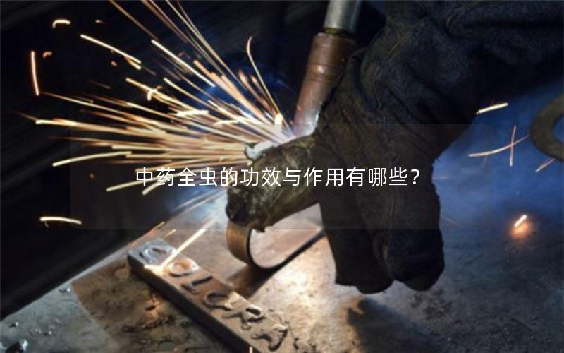 中药全虫的功效与作用有哪些？