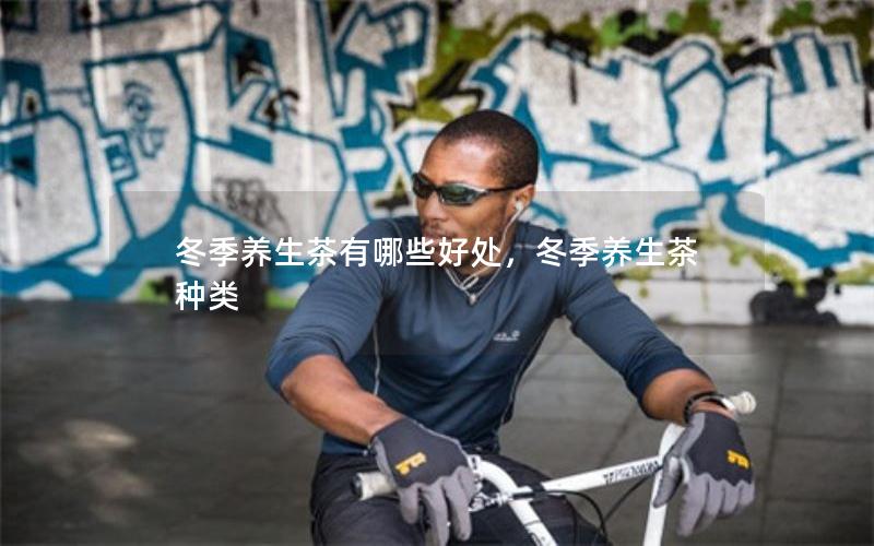 冬季养生茶有哪些好处，冬季养生茶种类