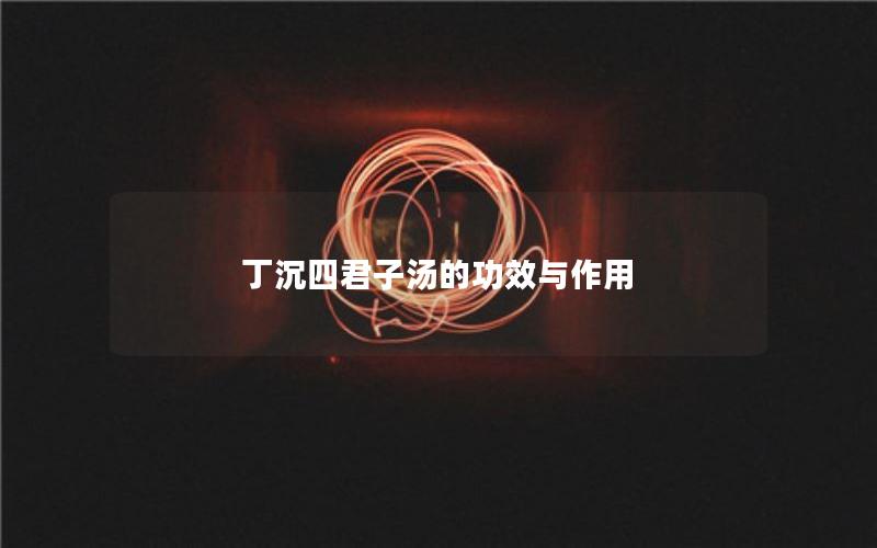丁沉四君子汤的功效与作用