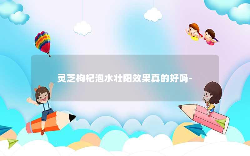 灵芝枸杞泡水壮阳效果真的好吗-