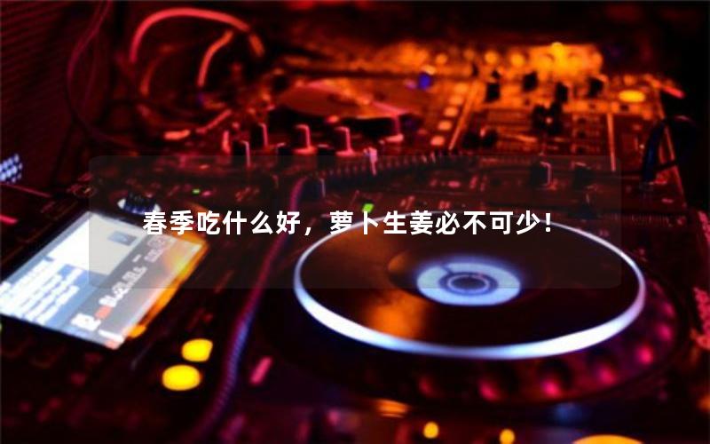 春季吃什么好，萝卜生姜必不可少！