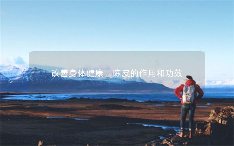 改善身体健康，陈皮的作用和功效