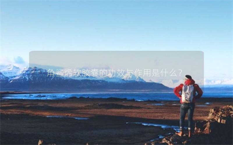 角鲨烯软胶囊的功效与作用是什么？