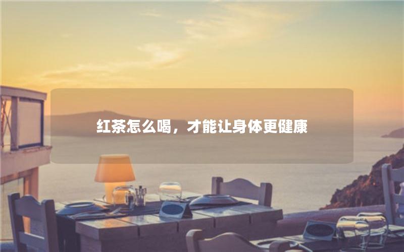 红茶怎么喝，才能让身体更健康