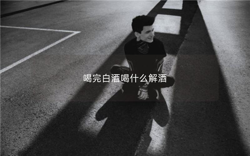 喝完白酒喝什么解酒