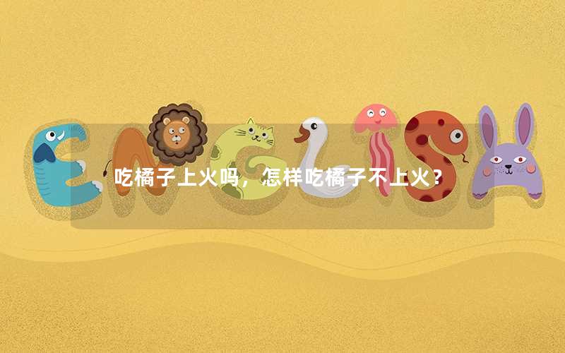 吃橘子上火吗，怎样吃橘子不上火？