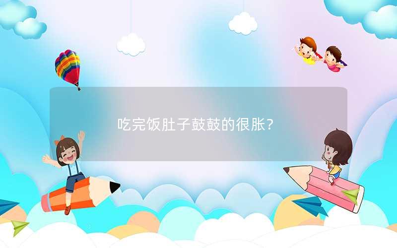 吃完饭肚子鼓鼓的很胀？