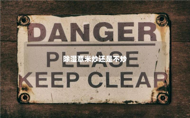 除湿薏米炒还是不炒