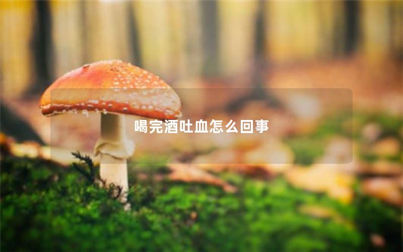 喝完酒吐血怎么回事