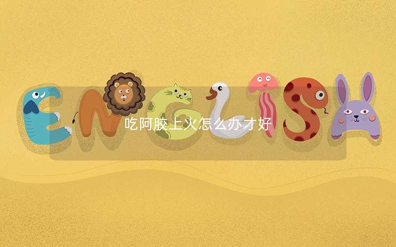 吃阿胶上火怎么办才好