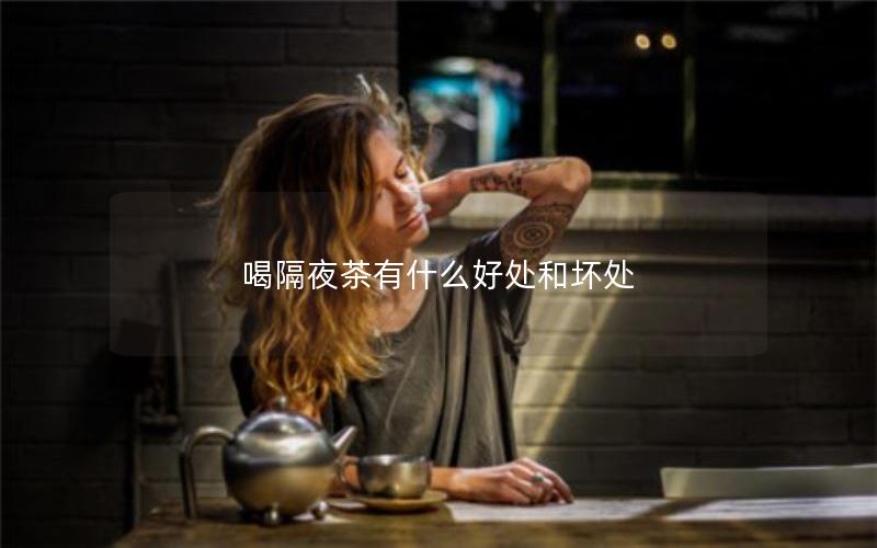 喝隔夜茶有什么好处和坏处