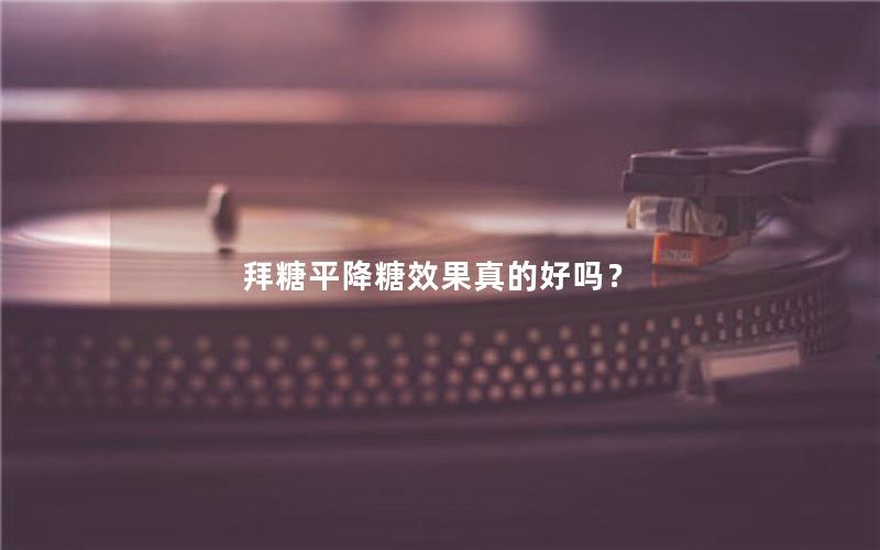 拜糖平降糖效果真的好吗？