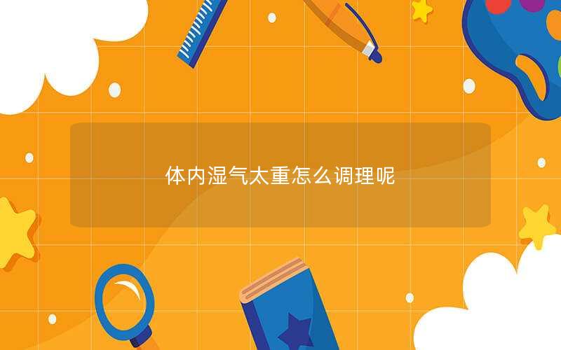 体内湿气太重怎么调理呢