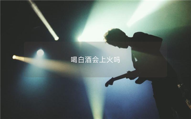 喝白酒会上火吗