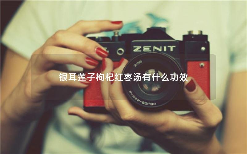 银耳莲子枸杞红枣汤有什么功效