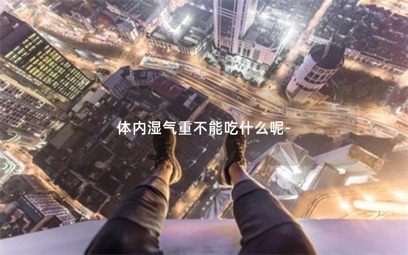体内湿气重不能吃什么呢-
