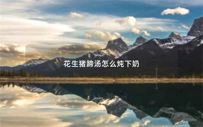 花生猪蹄汤怎么炖下奶