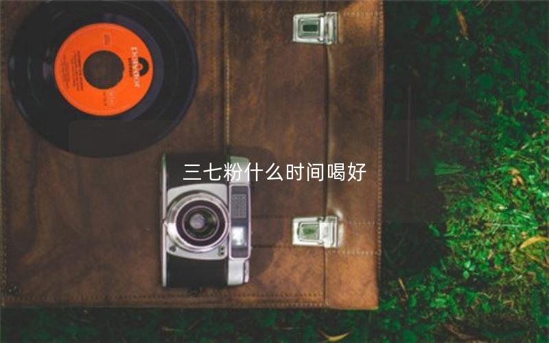 三七粉什么时间喝好