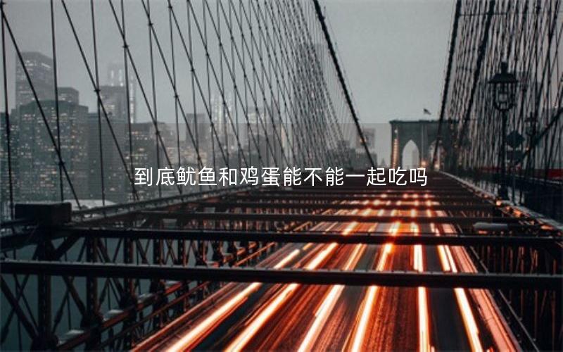 到底鱿鱼和鸡蛋能不能一起吃吗