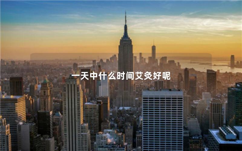 一天中什么时间艾灸好呢