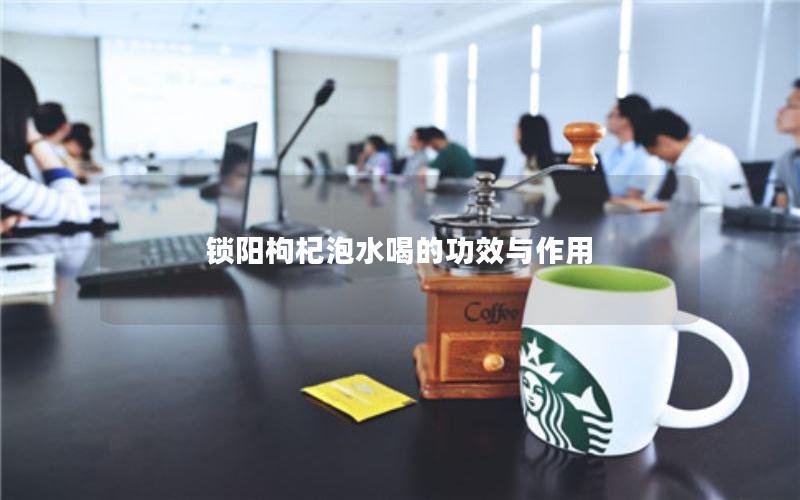 锁阳枸杞泡水喝的功效与作用