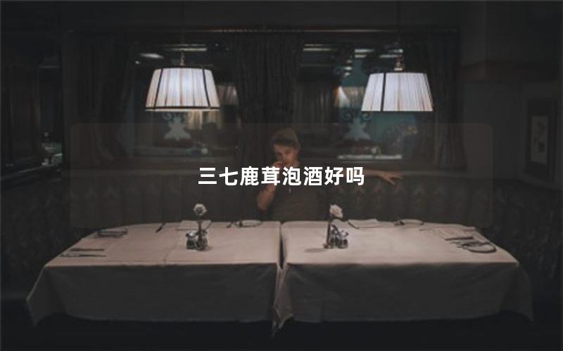 三七鹿茸泡酒好吗