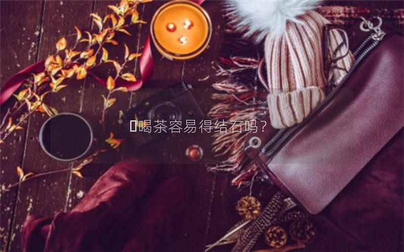 ​喝茶容易得结石吗？