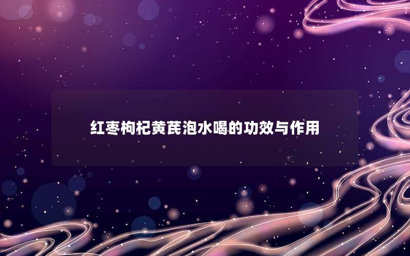 红枣枸杞黄芪泡水喝的功效与作用