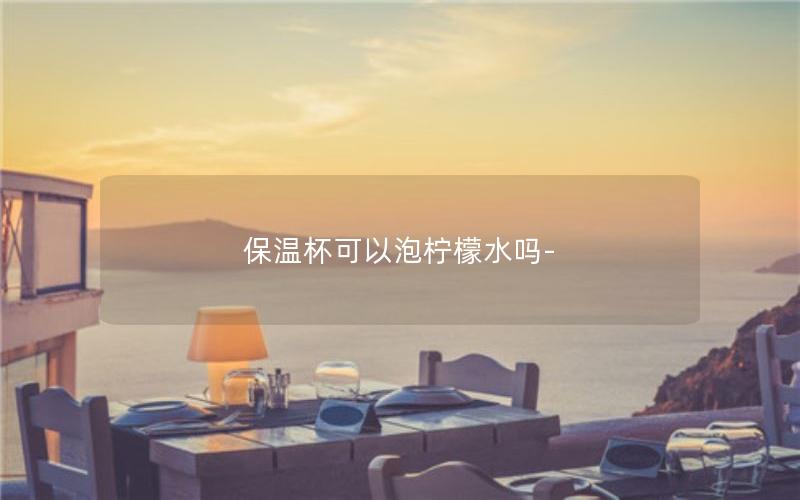 保温杯可以泡柠檬水吗-