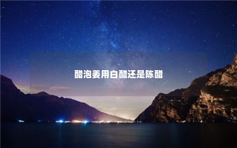 醋泡姜用白醋还是陈醋