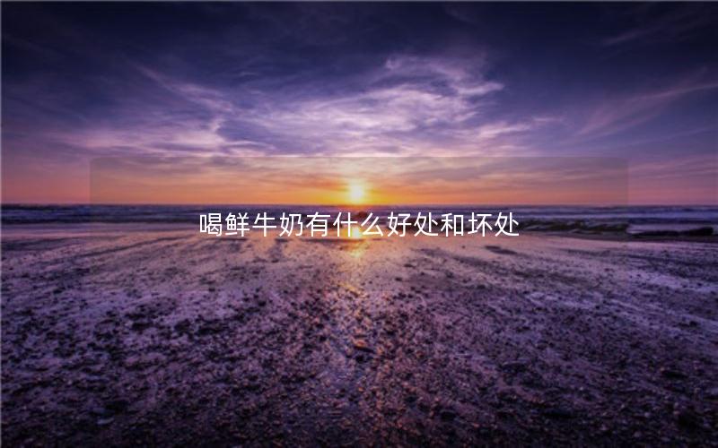 喝鲜牛奶有什么好处和坏处