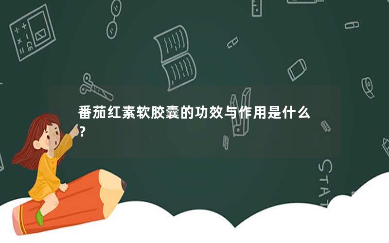 番茄红素软胶囊的功效与作用是什么？