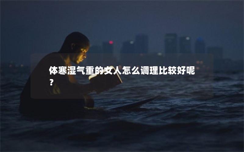 体寒湿气重的女人怎么调理比较好呢？