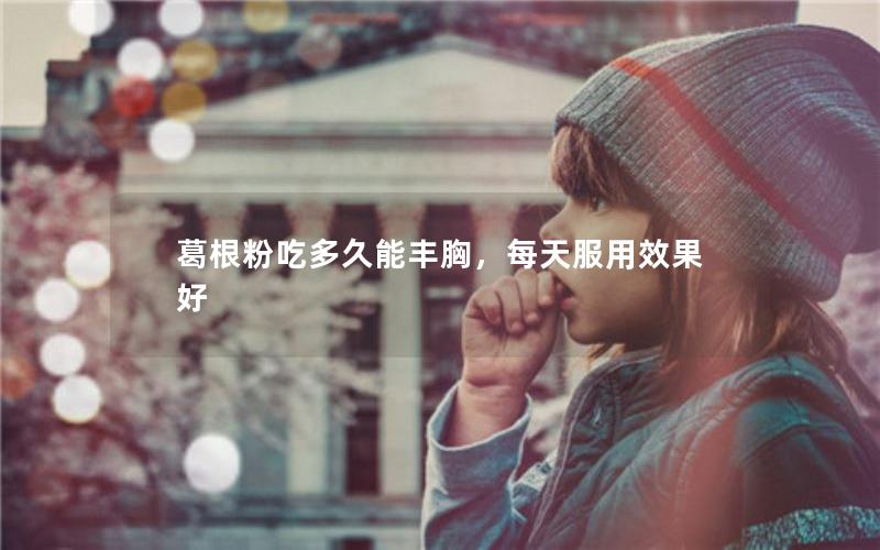 葛根粉吃多久能丰胸，每天服用效果好
